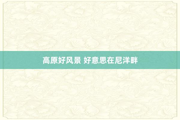 高原好风景 好意思在尼洋畔